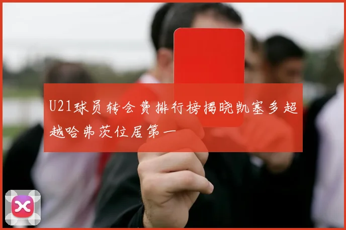 U21球员转会费排行榜揭晓凯塞多超越哈弗茨位居第一