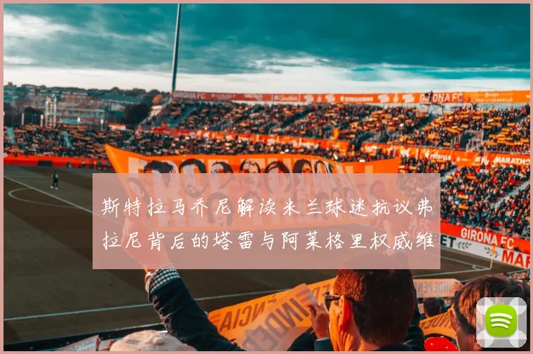 斯特拉马乔尼解读米兰球迷抗议弗拉尼背后的塔雷与阿莱格里权威维护