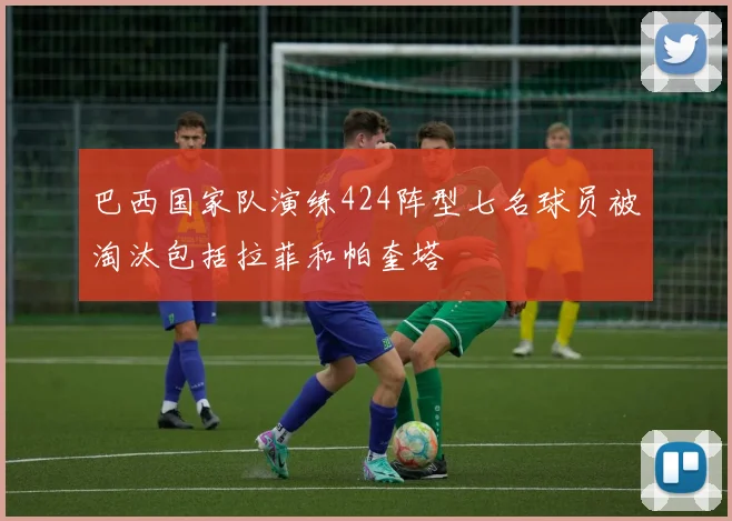 巴西国家队演练424阵型七名球员被淘汰包括拉菲和帕奎塔