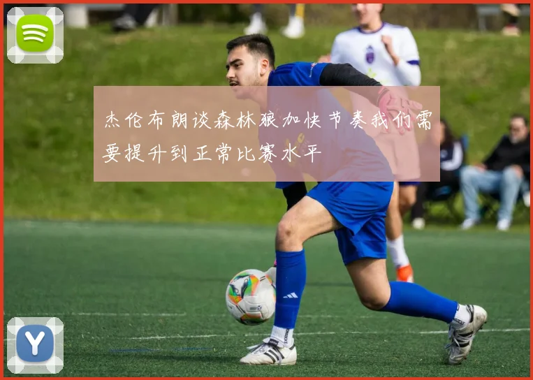 杰伦布朗谈森林狼加快节奏我们需要提升到正常比赛水平