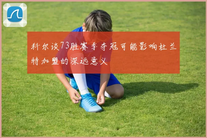 科尔谈73胜赛季夺冠可能影响杜兰特加盟的深远意义