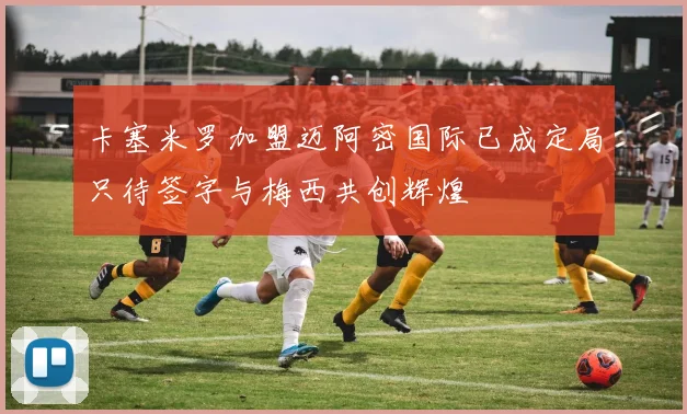 卡塞米罗加盟迈阿密国际已成定局只待签字与梅西共创辉煌