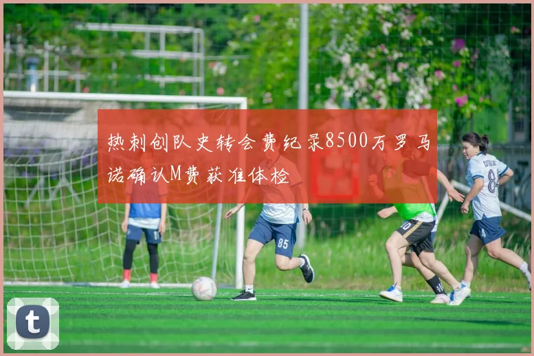 热刺创队史转会费纪录8500万罗马诺确认M费获准体检