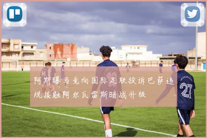 阿斯曝马竞向国际足联投诉巴萨违规接触阿尔瓦雷斯暗战升级