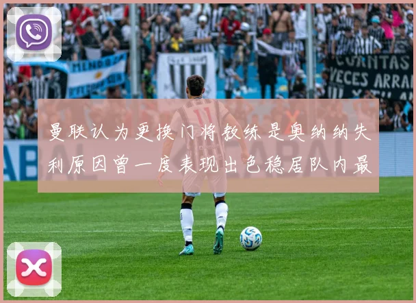 曼联认为更换门将教练是奥纳纳失利原因曾一度表现出色稳居队内最佳