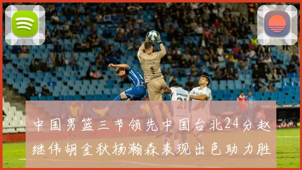 中国男篮三节领先中国台北24分赵继伟胡金秋杨瀚森表现出色助力胜利