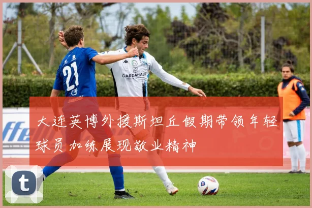 大连英博外援斯坦丘假期带领年轻球员加练展现敬业精神