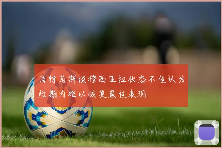 马特乌斯谈穆西亚拉状态不佳认为短期内难以恢复最佳表现