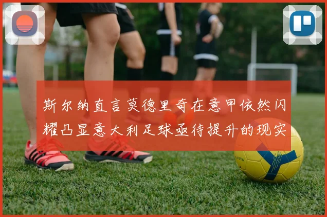 斯尔纳直言莫德里奇在意甲依然闪耀凸显意大利足球亟待提升的现实问题
