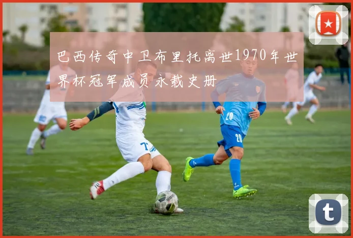 巴西传奇中卫布里托离世1970年世界杯冠军成员永载史册