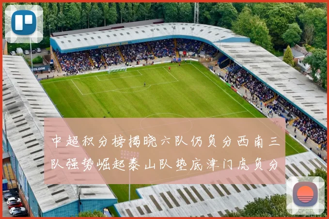 中超积分榜揭晓六队仍负分西南三队强势崛起泰山队垫底津门虎负分严重