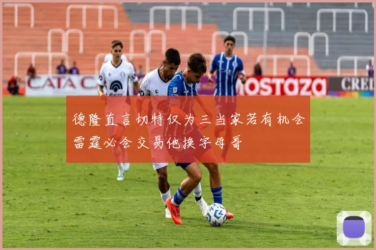 德隆直言切特仅为三当家若有机会雷霆必会交易他换字母哥