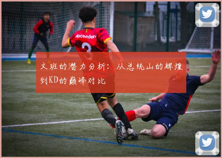 文班的潜力分析：从总统山的辉煌到KD的巅峰对比