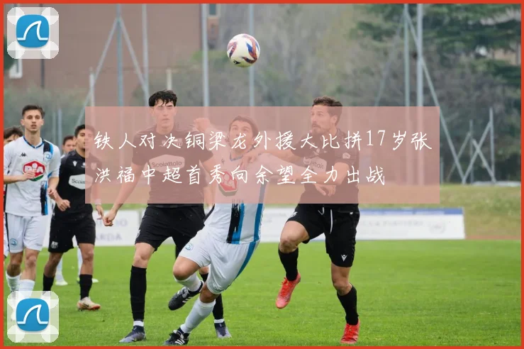 铁人对决铜梁龙外援大比拼17岁张洪福中超首秀向余望全力出战