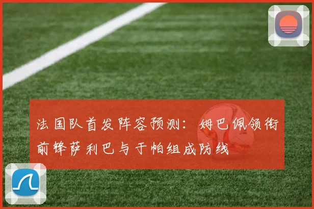 法国队首发阵容预测：姆巴佩领衔前锋萨利巴与于帕组成防线