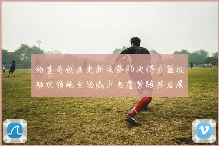 约基奇创历史新高第46次得分篮板助攻领跑全场威少老詹紧随其后展现实力