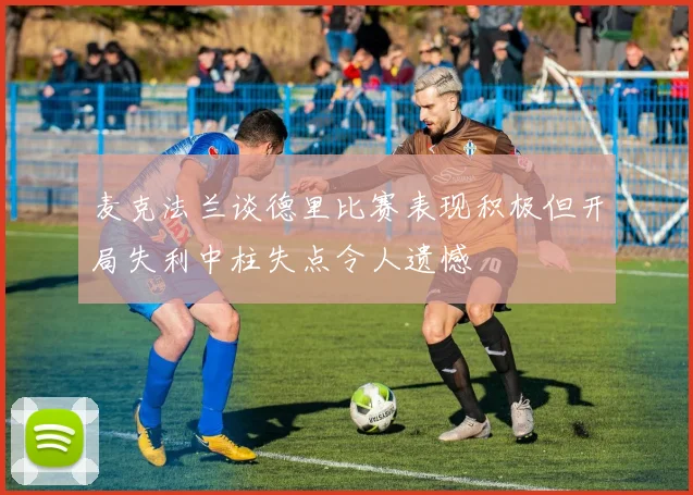 麦克法兰谈德里比赛表现积极但开局失利中柱失点令人遗憾