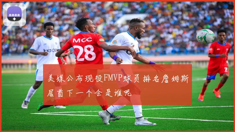 美媒公布现役FMVP球员排名詹姆斯居首下一个会是谁呢