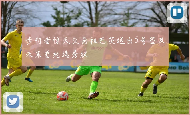 步行者惊天交易祖巴茨送出5号签及未来首轮选秀权