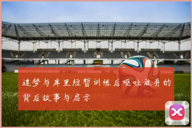 追梦与库里短暂训练后呕吐放弃的背后故事与启示