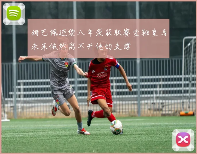 姆巴佩连续八年荣获联赛金靴皇马未来依然离不开他的支撑