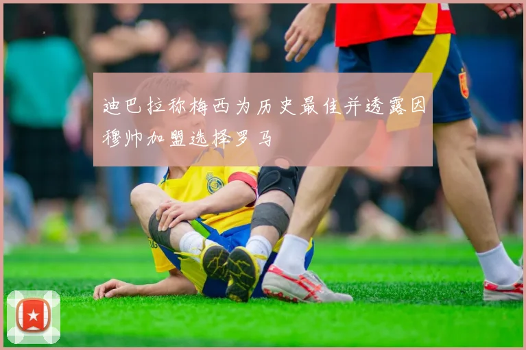 迪巴拉称梅西为历史最佳并透露因穆帅加盟选择罗马