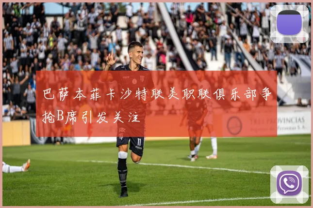 巴萨本菲卡沙特联美职联俱乐部争抢B席引发关注