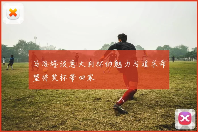 马洛塔谈意大利杯的魅力与追求希望将奖杯带回家