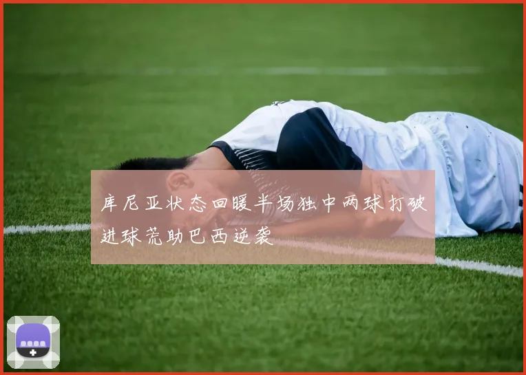 库尼亚状态回暖半场独中两球打破进球荒助巴西逆袭