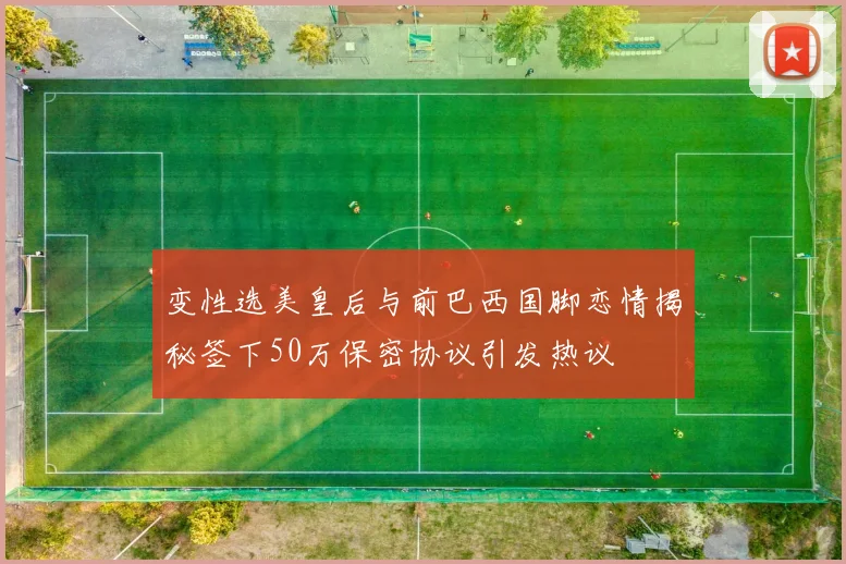 变性选美皇后与前巴西国脚恋情揭秘签下50万保密协议引发热议