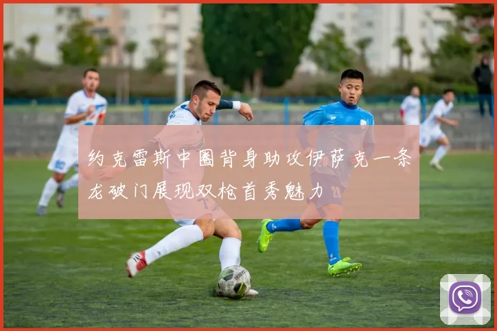 约克雷斯中圈背身助攻伊萨克一条龙破门展现双枪首秀魅力
