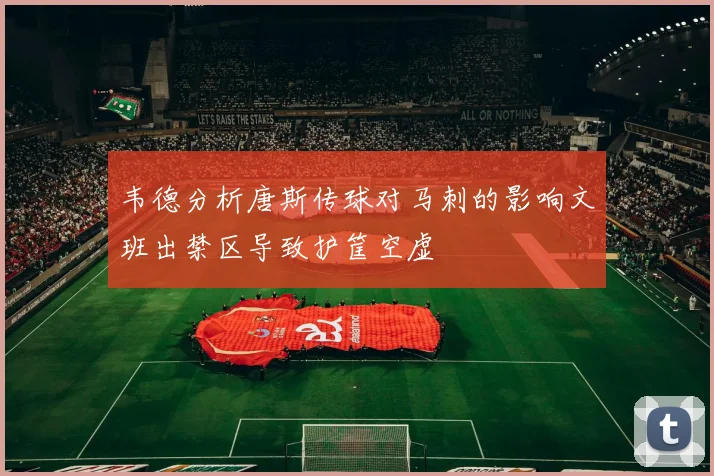韦德分析唐斯传球对马刺的影响文班出禁区导致护筐空虚
