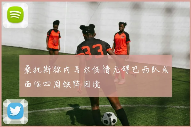 桑托斯称内马尔伤情无碍巴西队或面临四周缺阵困境
