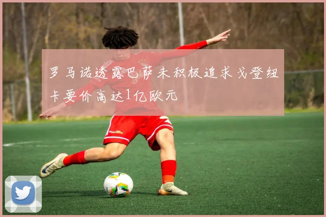 罗马诺透露巴萨未积极追求戈登纽卡要价高达1亿欧元